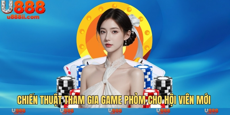 Chiến thuật tham gia game phỏm cho hội viên mới 