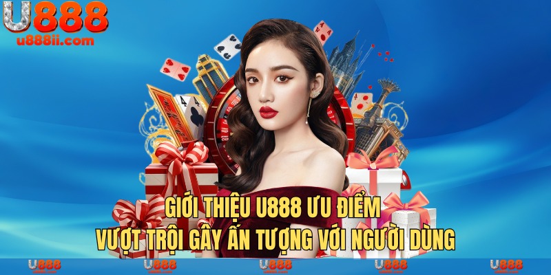 Giới thiệu U888 ưu điểm vượt trội gây ấn tượng với người dùng